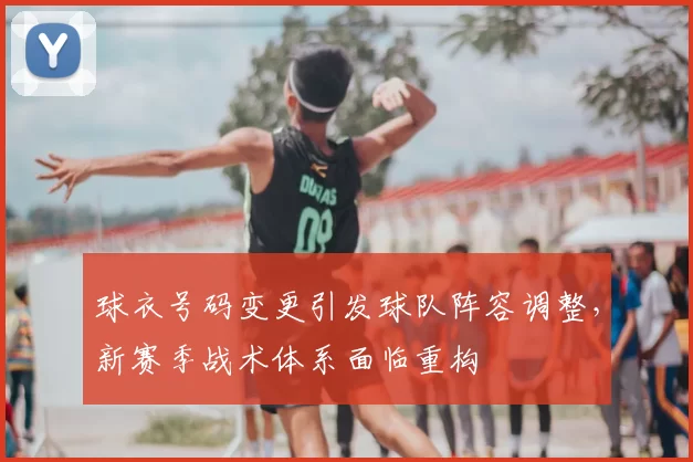 球衣号码变更引发球队阵容调整，新赛季战术体系面临重构
