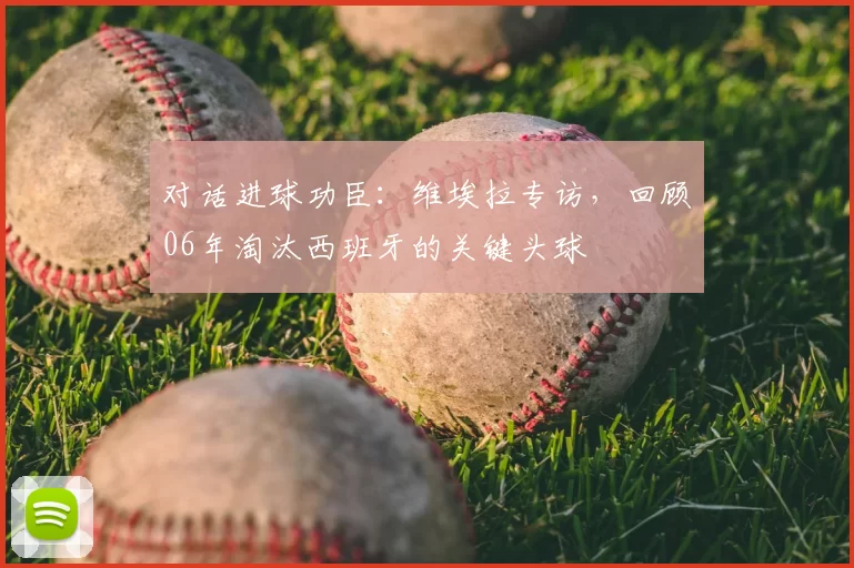 对话进球功臣：维埃拉专访，回顾06年淘汰西班牙的关键头球