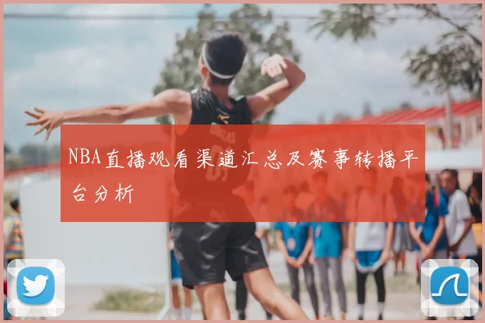NBA直播观看渠道汇总及赛事转播平台分析