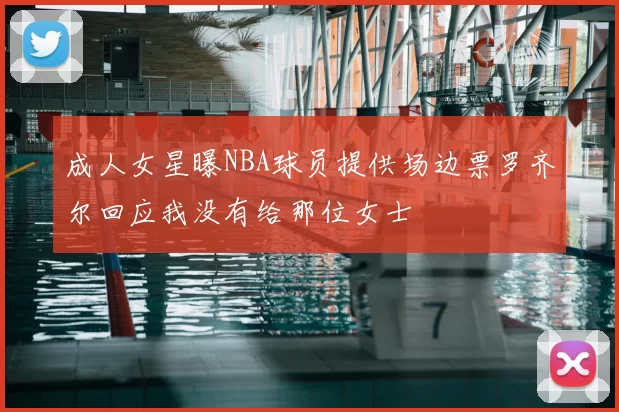 成人女星曝NBA球员提供场边票罗齐尔回应我没有给那位女士