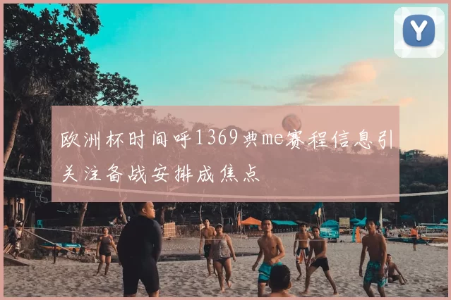 欧洲杯时间呼1369典me赛程信息引关注备战安排成焦点