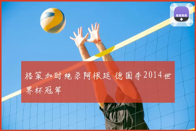 格策加时绝杀阿根廷 德国夺2014世界杯冠军