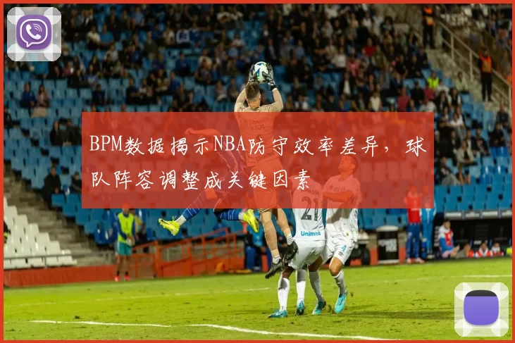 BPM数据揭示NBA防守效率差异，球队阵容调整成关键因素
