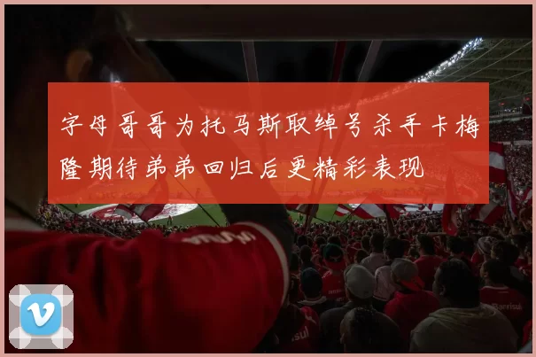 字母哥哥为托马斯取绰号杀手卡梅隆期待弟弟回归后更精彩表现