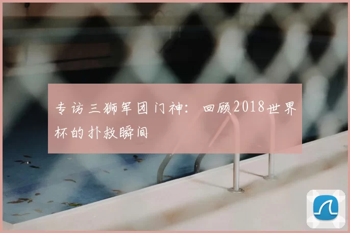 专访三狮军团门神：回顾2018世界杯的扑救瞬间