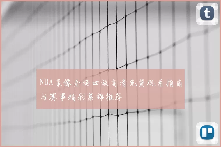 NBA录像全场回放高清免费观看指南与赛事精彩集锦推荐