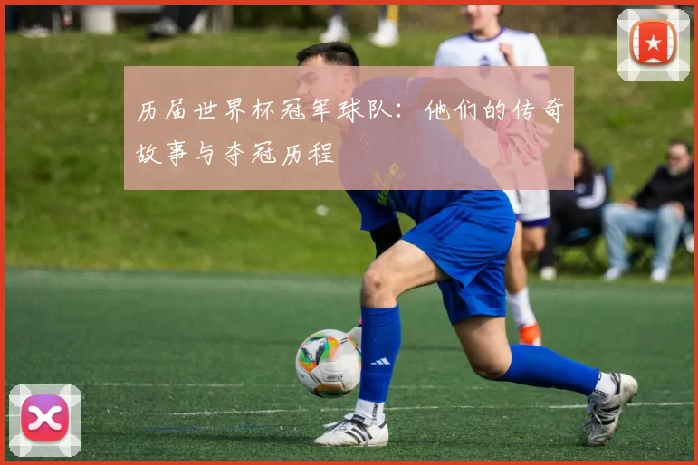 历届世界杯冠军球队:他们的传奇故事与夺冠历程