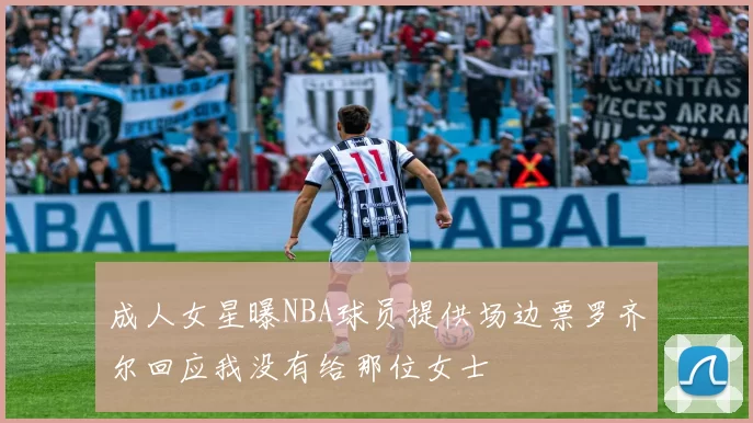 成人女星曝NBA球员提供场边票罗齐尔回应我没有给那位女士