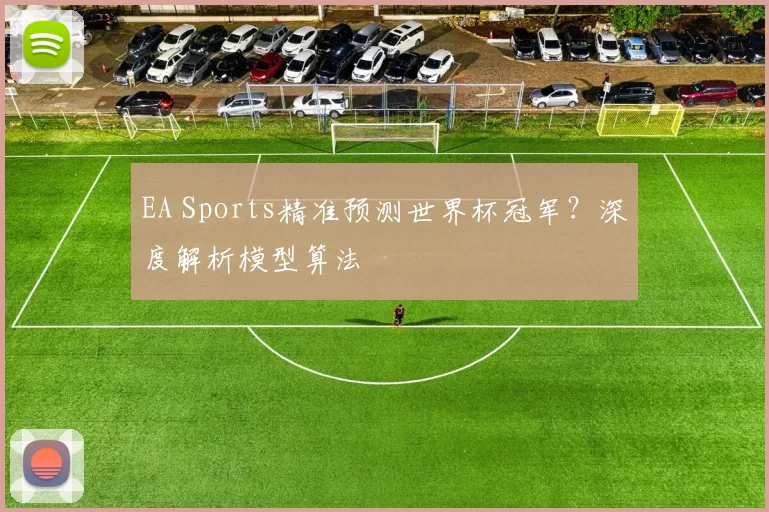 EA Sports精准预测世界杯冠军？深度解析模型算法